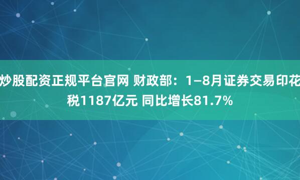 炒股配资正规平台官网 财政部：1—8月证券交易印花税1187亿元 同比增长81.7%