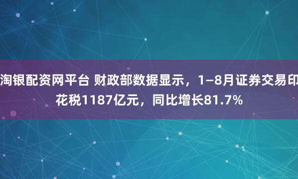 淘银配资网平台 财政部数据显示，1—8月证券交易印花税1187亿元，同比增长81.7%