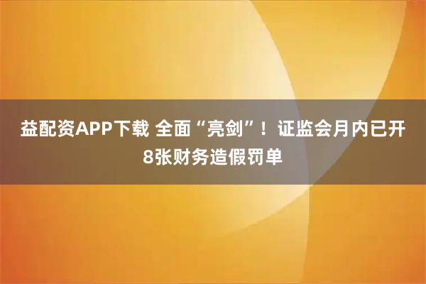 益配资APP下载 全面“亮剑”！证监会月内已开8张财务造假罚单
