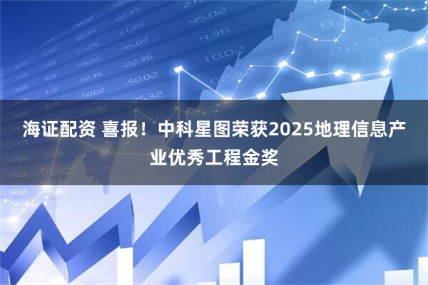 海证配资 喜报！中科星图荣获2025地理信息产业优秀工程金奖