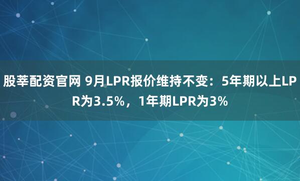 股莘配资官网 9月LPR报价维持不变：5年期以上LPR为3.5%，1年期LPR为3%