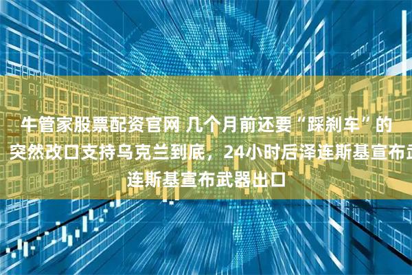 牛管家股票配资官网 几个月前还要“踩刹车”的特朗普，突然改口支持乌克兰到底，24小时后泽连斯基宣布武器出口