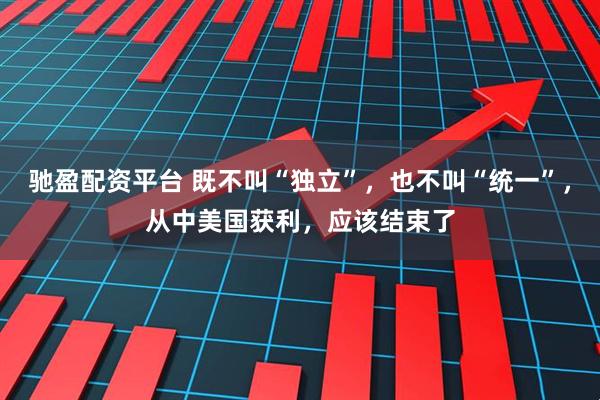 驰盈配资平台 既不叫“独立”，也不叫“统一”，从中美国获利，应该结束了