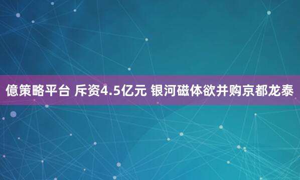 億策略平台 斥资4.5亿元 银河磁体欲并购京都龙泰