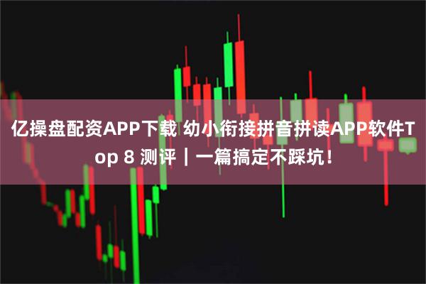 亿操盘配资APP下载 幼小衔接拼音拼读APP软件Top 8 测评｜一篇搞定不踩坑！