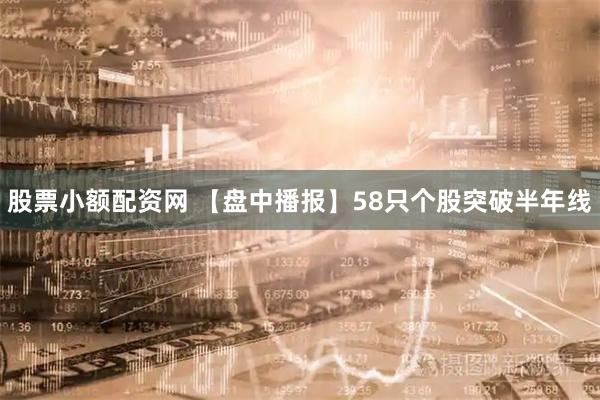 股票小额配资网 【盘中播报】58只个股突破半年线