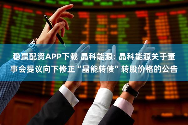 稳赢配资APP下载 晶科能源: 晶科能源关于董事会提议向下修正“晶能转债”转股价格的公告