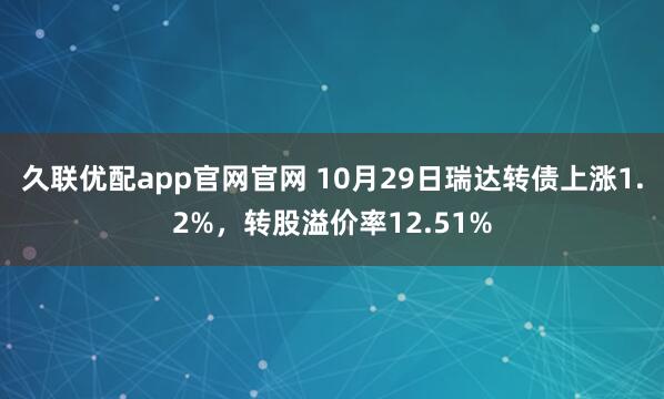 久联优配app官网官网 10月29日瑞达转债上涨1.2%，转股溢价率12.51%