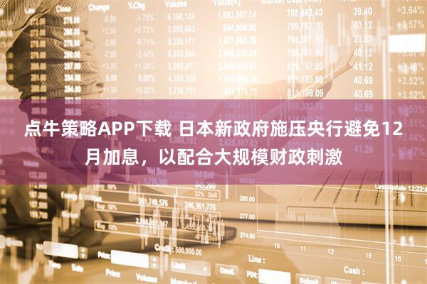 点牛策略APP下载 日本新政府施压央行避免12月加息，以配合大规模财政刺激