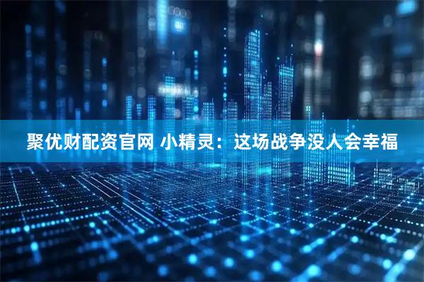 聚优财配资官网 小精灵：这场战争没人会幸福