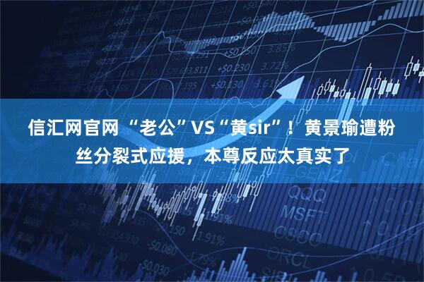 信汇网官网 “老公”VS“黄sir”！黄景瑜遭粉丝分裂式应援，本尊反应太真实了