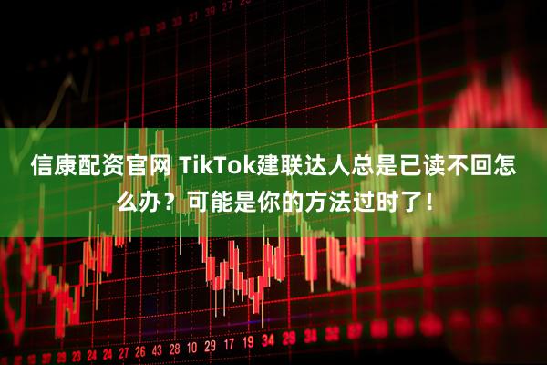 信康配资官网 TikTok建联达人总是已读不回怎么办？可能是你的方法过时了！