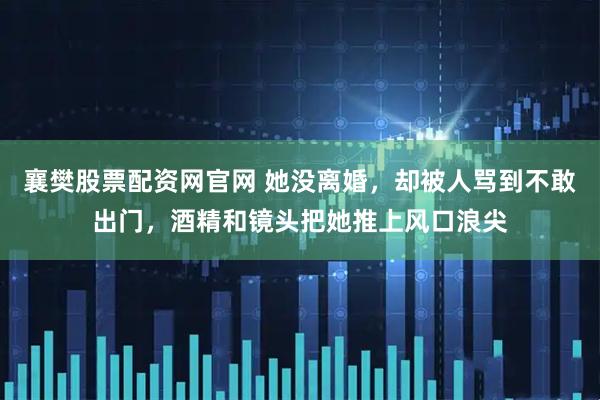 襄樊股票配资网官网 她没离婚，却被人骂到不敢出门，酒精和镜头把她推上风口浪尖