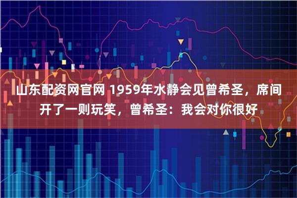 山东配资网官网 1959年水静会见曾希圣，席间开了一则玩笑，曾希圣：我会对你很好