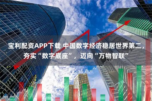 宝利配资APP下载 中国数字经济稳居世界第二，夯实“数字底座”，迈向“万物智联”