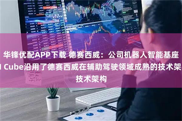 华锋优配APP下载 德赛西威：公司机器人智能基座AI Cube沿用了德赛西威在辅助驾驶领域成熟的技术架构