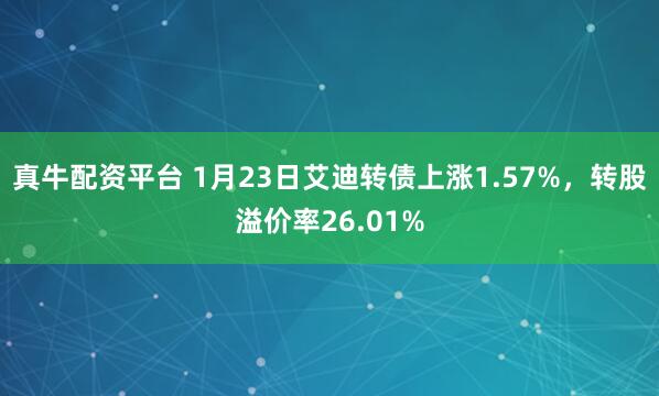 真牛配资平台 1月23日艾迪转债上涨1.57%，转股溢价率26.01%