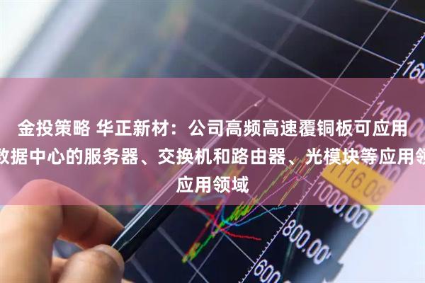 金投策略 华正新材：公司高频高速覆铜板可应用于数据中心的服务器、交换机和路由器、光模块等应用领域
