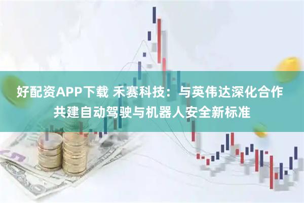 好配资APP下载 禾赛科技：与英伟达深化合作 共建自动驾驶与机器人安全新标准