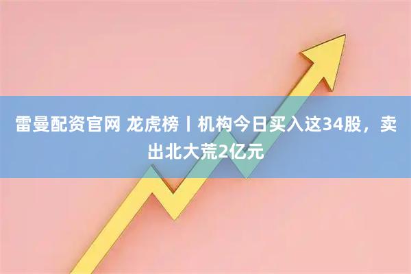 雷曼配资官网 龙虎榜丨机构今日买入这34股，卖出北大荒2亿元