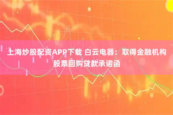 上海炒股配资APP下载 白云电器：取得金融机构股票回购贷款承诺函